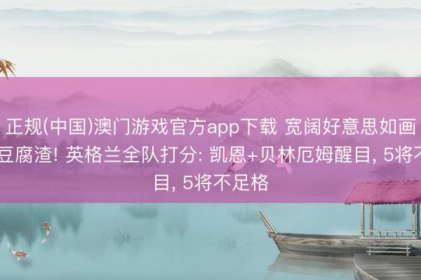 正规(中国)澳门游戏官方app下载 宽阔好意思如画 守护豆腐渣! 英格兰全队打分: 凯恩+贝林厄姆醒目， 5将不足格