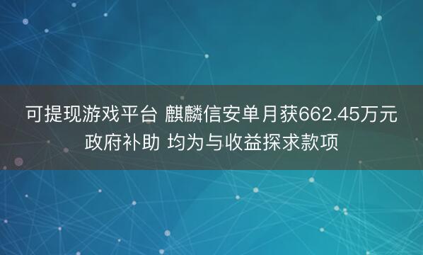 可提现游戏平台 麒麟信安单月获662.45万元政府补助 均为与收益探求款项