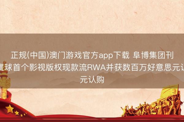 正规(中国)澳门游戏官方app下载 阜博集团刊行寰球首个影视版权现款流RWA并获数百万好意思元认购