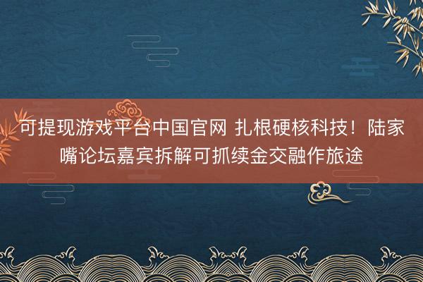 可提现游戏平台中国官网 扎根硬核科技!陆家嘴论坛嘉宾拆解可抓续金交融作旅途
