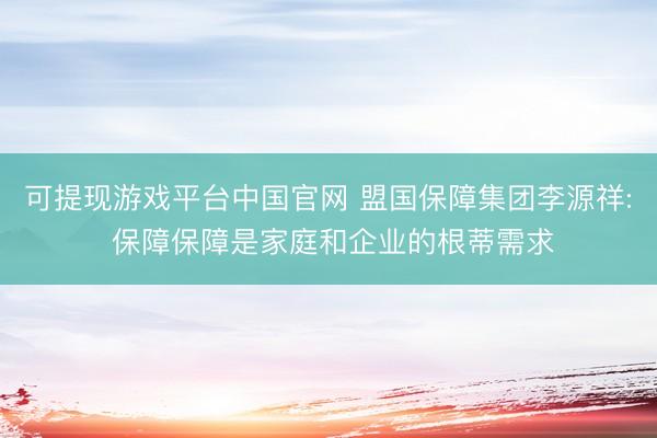 可提现游戏平台中国官网 盟国保障集团李源祥: 保障保障是家庭和企业的根蒂需求