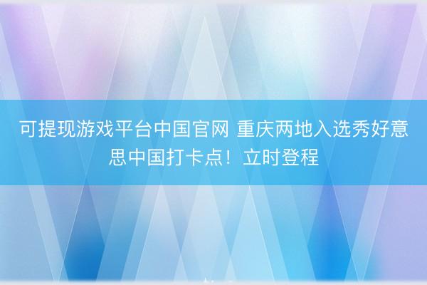 可提现游戏平台中国官网 重庆两地入选秀好意思中国打卡点！立时登程