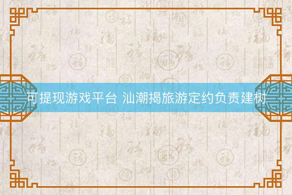 可提现游戏平台 汕潮揭旅游定约负责建树