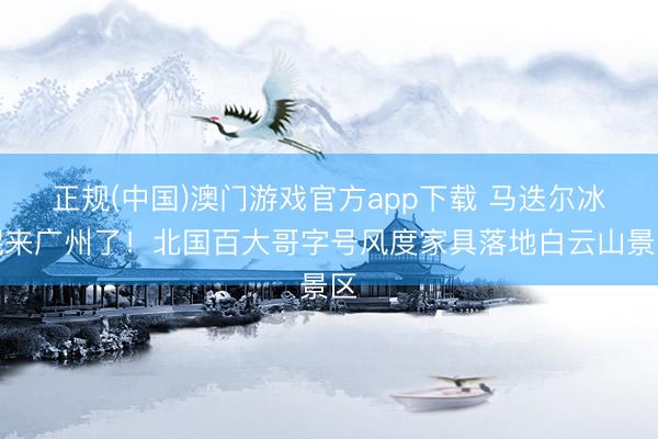 正规(中国)澳门游戏官方app下载 马迭尔冰棍来广州了！北国百大哥字号风度家具落地白云山景区