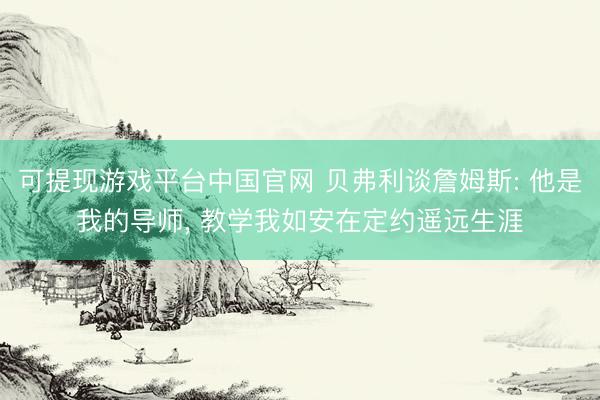 可提现游戏平台中国官网 贝弗利谈詹姆斯: 他是我的导师， 教学我如安在定约遥远生涯