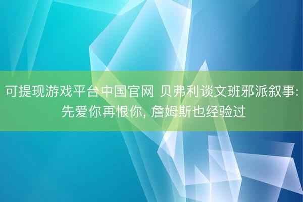 可提现游戏平台中国官网 贝弗利谈文班邪派叙事: 先爱你再恨你, 詹姆斯也经验过