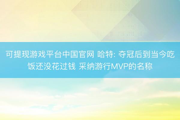 可提现游戏平台中国官网 哈特: 夺冠后到当今吃饭还没花过钱 采纳游行MVP的名称